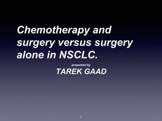 Chemotherapy and
surgery versus surgery
alone in NSCLC.
presented by
TAREK GAAD
1
 