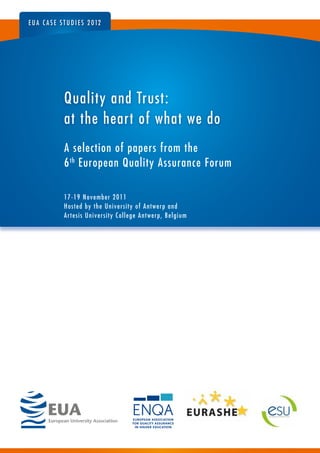 a selection of papers from the
6th
european Quality assurance forum
17-19 november 2011
hosted by the university of antwerp and
artesis university College antwerp, Belgium
eua Case stu d i e s 2 012
Quality and trust:
at the heart of what we do
 