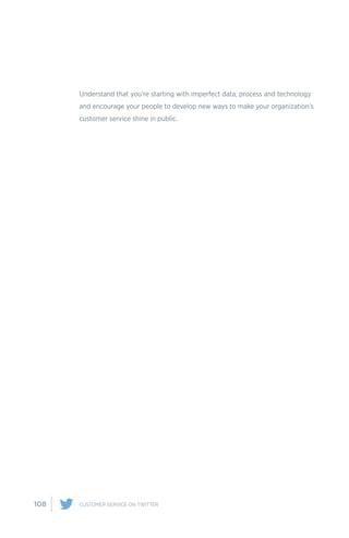 108 CUSTOMER SERVICE ON TWITTER
Understand that you’re starting with imperfect data, process and technology
and encourage your people to develop new ways to make your organization’s
customer service shine in public.
 