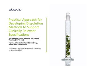 Practical Approach for 
Developing Dissolution 
Methods to Support 
Clinically Relevant 
Specifications
Jian‐Hwa Han, Patrick Marroum, and Gregory 
Webster, (AbbVie Inc.)
Xujin Lu, Nikoletta Fotaki, and Limin Zhang, 
(AAPS, IVRDT Focus Group)
2015 Eastern Analytical Symposium & Exposition
18 November, 2015
 