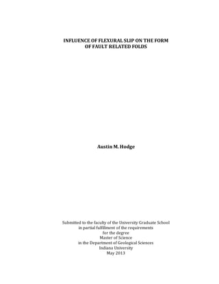 INFLUENCE OF FLEXURAL SLIP ON THE FORM
OF FAULT RELATED FOLDS
Austin M. Hodge
Submitted to the faculty of the University Graduate School
in partial fulfillment of the requirements
for the degree
Master of Science
in the Department of Geological Sciences
Indiana University
May 2013
 