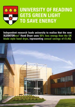 UNIVERSITY OF READING
GETS GREEN LIGHT
TO SAVE ENERGY
Independent research leads university to realise that the new
XLERATOReco®
Hand Dryer uses 55% less energy than the UK
blade style hand dryer, representing annual savings of £1,452.
 