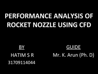 PERFORMANCE ANALYSIS OF
ROCKET NOZZLE USING CFD
BY
HATIM S R
31709114044
GUIDE
Mr. K. Arun (Ph. D)
 
