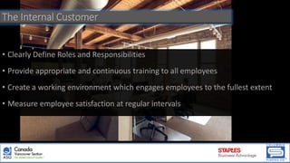 The Internal Customer
• Clearly Define Roles and Responsibilities
• Provide appropriate and continuous training to all employees
• Create a working environment which engages employees to the fullest extent
• Measure employee satisfaction at regular intervals
 