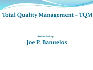 Total Quality Management – TQM
Researched by:
Joe P. Banuelos
 