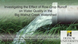 Investigating the Effect of Row-Crop Runoff
on Water Quality in the
Big Walnut Creek Watershed
Peter Steiner, Sarah White, Nick Meszaros, and Amelia Wilson-Wright
Faculty advisor: Jeanette Pope
 