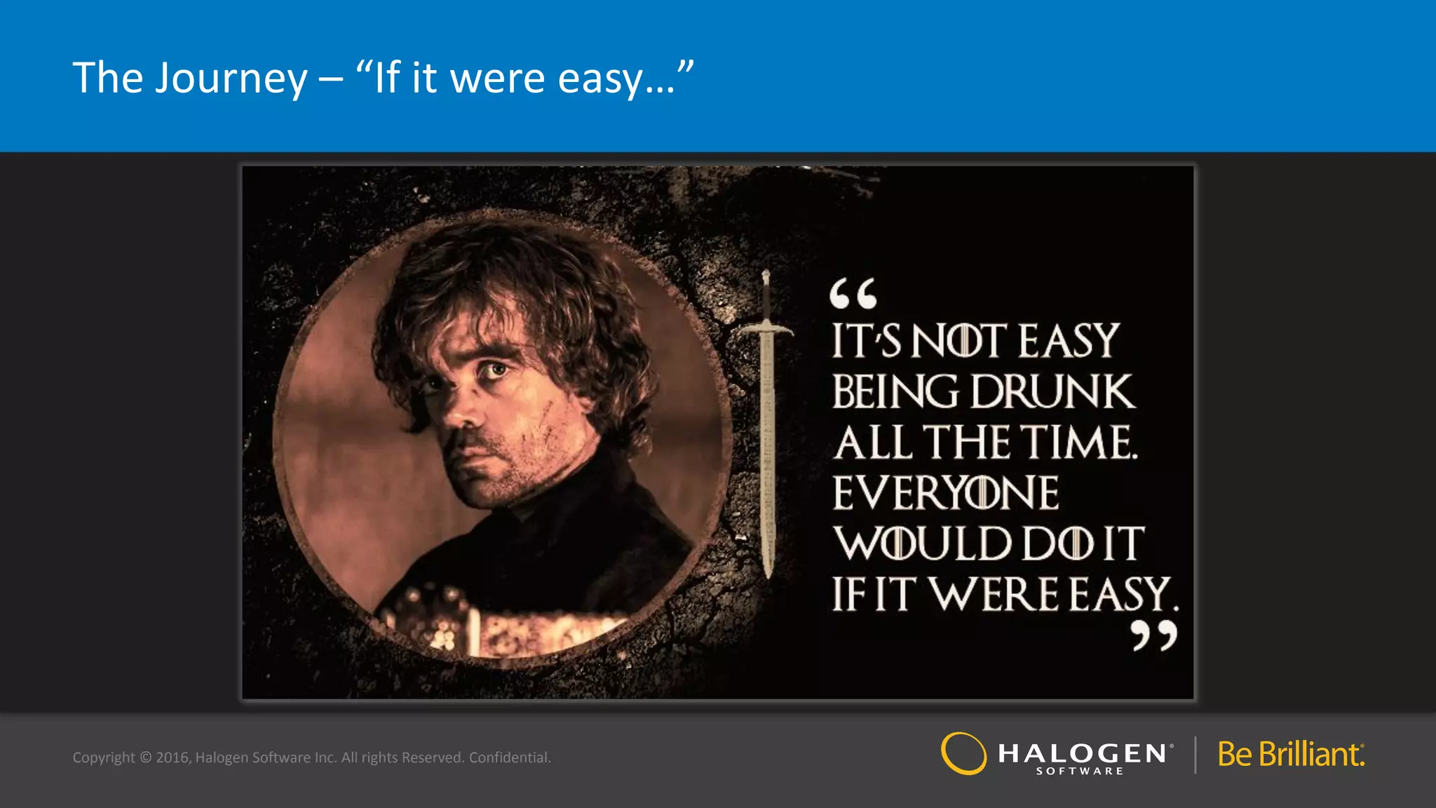 Copyright © 2016, Halogen Software Inc. All rights Reserved. Confidential.
The Journey – “If it were easy…”
 