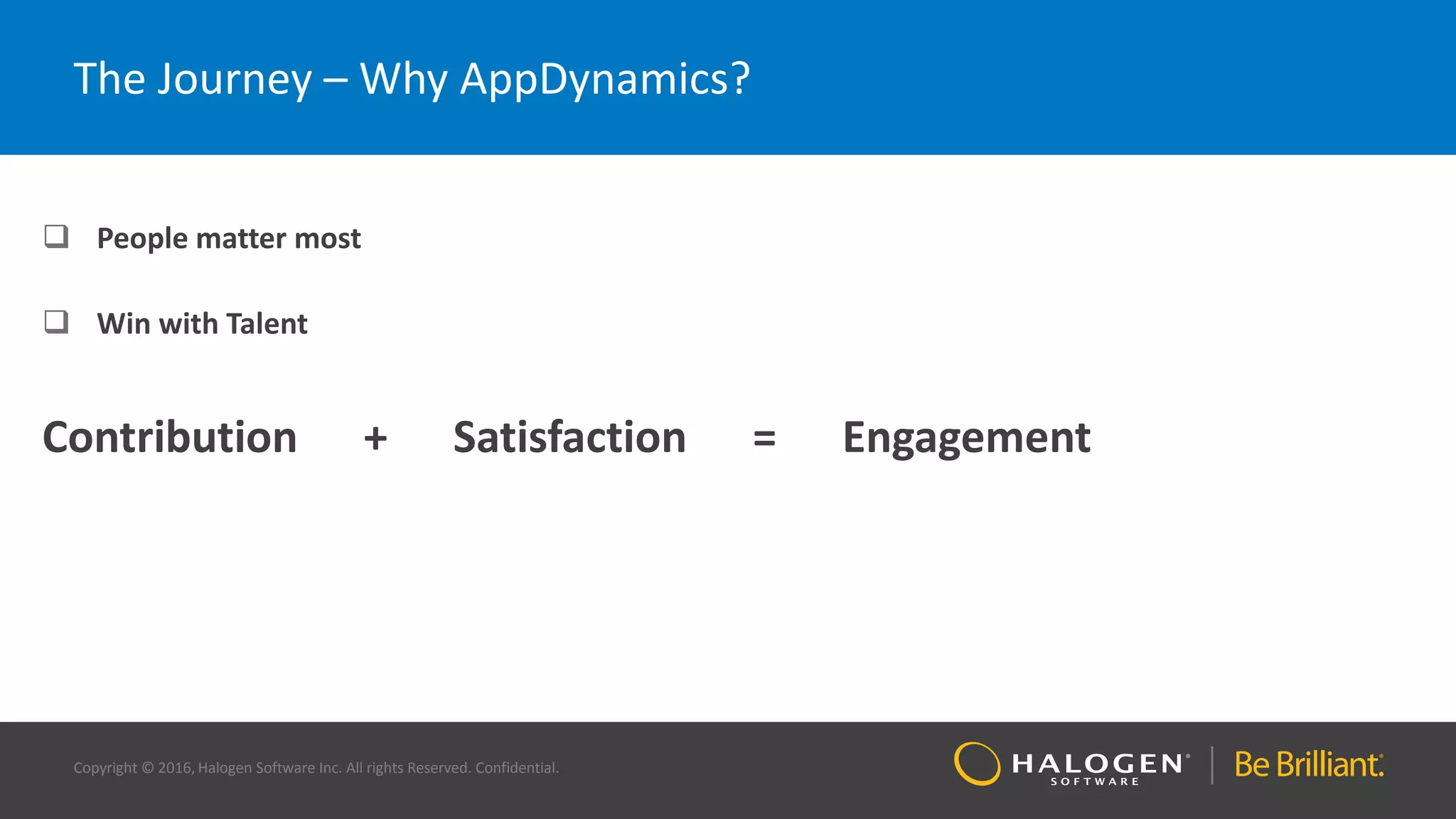 Copyright © 2016, Halogen Software Inc. All rights Reserved. Confidential.
The Journey – Why AppDynamics?
 People matter most
 Win with Talent
Contribution + Satisfaction = Engagement
 