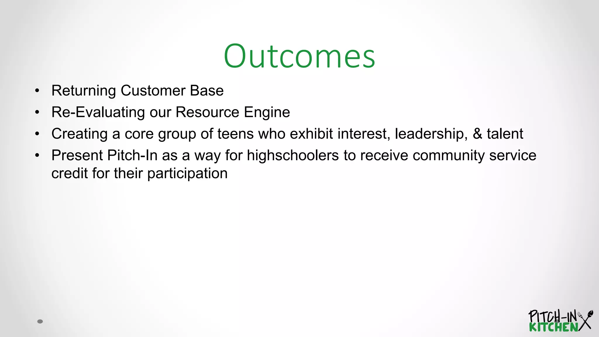 Outcomes
• Returning Customer Base
• Re-Evaluating our Resource Engine
• Creating a core group of teens who exhibit interest, leadership, & talent
• Present Pitch-In as a way for highschoolers to receive community service
credit for their participation
 