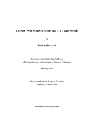 Latent Path Models within an IRT Framework
By
Eveline Gebhardt
Dissertation submitted in total fulfillment
of the requirements for the degree of Doctor of Philosophy
February 2016
Melbourne Graduate School of Education
University of Melbourne
Produced on archival quality paper
 