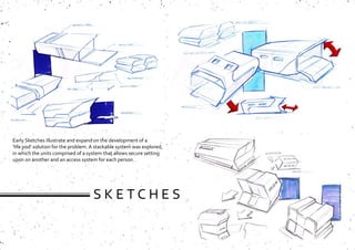 S K E T C H E S
Early Sketches illustrate and expand on the development of a
‘life pod’ solution for the problem. A stackable system was explored,
in which the units comprised of a system that allows secure setting
upon on another and an access system for each person.
 