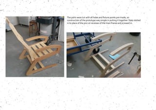 The parts were cut with all holes and fixture points pre-made, so
construction of the prototype was simple in putting it together. Slats slotted
in to place of the pre cut recesses of the main frame and screwed in.
 
