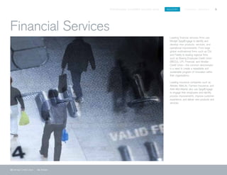 SPIGITENGAGE CUSTOMER SUCCESS BOOK INDUSTRY FINANCIAL SERVICES 9
10 Veridian Credit Union 11 Allstate
Leading financial services firms use
Mindjet SpigitEngage to identify and
develop new products, services, and
operational improvements. From large
global multinational firms such as Citi,
and Fidelity to leading regional firms
such as Boeing Employee Credit Union
(BECU), LPL Financial, and Veridian
Credit Union—the common denominator
is a need to create a repeatable and
sustainable program of innovation within
their organizations.
Leading insurance companies such as
Allstate, MetLife, Farmers Insurance, and
AAA Mid-Atlantic also use SpigitEngage
to engage their employees and identify
process improvements, improve customer
experience, and deliver new products and
services.
Financial Services
 
