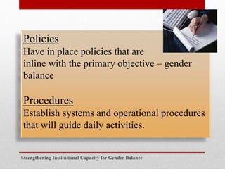 Policies
Have in place policies that are
inline with the primary objective – gender
balance
Procedures
Establish systems and operational procedures
that will guide daily activities.
Strengthening Institutional Capacity for Gender Balance
 