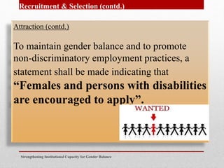 Strengthening Institutional Capacity for Gender Balance
Recruitment & Selection (contd.)
Attraction (contd.)
To maintain gender balance and to promote
non-discriminatory employment practices, a
statement shall be made indicating that
“Females and persons with disabilities
are encouraged to apply”.
 