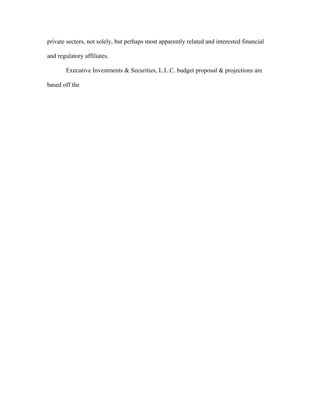 private sectors, not solely, but perhaps most apparently related and interested financial
and regulatory affiliates.
Executive Investments & Securities, L.L.C. budget proposal & projections are
based off the
 
