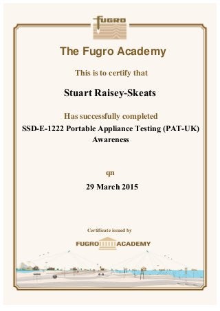 The Fugro Academy
This is to certify that
Has successfully completed
n
Certificate issued by
SSD-E-1222 Portable Appliance Testing (PAT-UK)
Awareness
29 March 2015
Stuart Raisey-Skeats
 