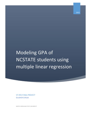 Modeling GPA of
NCSTATE students using
multiple linear regression
2015
ST 495 FINAL PROJECT
OLUSHEYE ERUJA
NORTH CAROLINA STATE UNIVERSITY
 