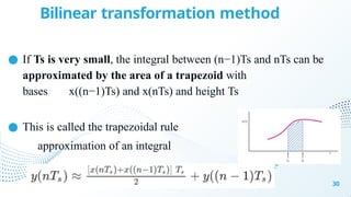 Bilinear transformation method
● If Ts is very small, the integral between (n−1)Ts and nTs can be
approximated by the area of a trapezoid with
bases x((n−1)Ts) and x(nTs) and height Ts
● This is called the trapezoidal rule
approximation of an integral
30
 