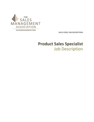 © 2007-2008 The Sales Management Association. All Rights Reserved. 
SALES FORCE JOB DESCRIPTIONS 
Product Sales Specialist 
Job Description 
The Sales Management Association 
+1 312 278-3356 
www.salesmanagement.org 
 
