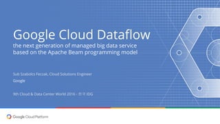 Google Cloud Dataflow
the next generation of managed big data service
based on the Apache Beam programming model
Sub Szabolcs Feczak, Cloud Solutions Engineer
Google
9th Cloud & Data Center World 2016 - 한국 IDG
 