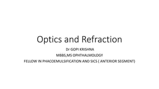 Optics and Refraction
Dr GOPI KRISHNA
MBBS,MS OPHTHALMOLOGY
FELLOW IN PHACOEMULSIFICATION AND SICS ( ANTERIOR SEGMENT)
 