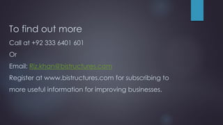 To find out more
Call at +92 333 6401 601
Or
Email: Riz.khan@bistructures.com
Register at www.bistructures.com for subscribing to
more useful information for improving businesses.
 