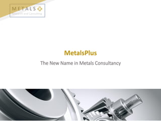 M E T A L S
Research and Consulting
MetalsPlus
The New Name in Metals Consultancy
 