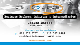 resourceABI.com
Contact us in confidence
p. 800.578.2787 f. 617.507.0484
confidential@resourceABI.com
Carlos Raposo
President & CEO​
r e . S o u r c e
TM
Business Brokers, Advisors & Intermediaries
 