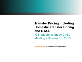 Transfer Pricing including
Domestic Transfer Pricing
and DTAA
ICSI Students’ Study Circle
Meeting - October 18, 2015
Presented by: Sandeep Jhunjhunwala
 