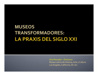 Ana	Pescador	–	Directora		
Museo	Latino	de	Historia,	Arte	y	Cultura	
Los	Angeles,	California,	EE.UU.		
 