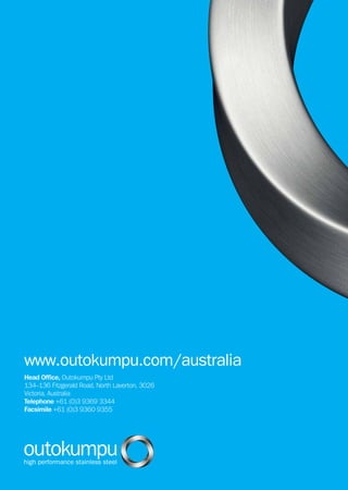 Head Office, Outokumpu Pty Ltd
134–136 Fitzgerald Road, North Laverton, 3026
Victoria, Australia
Telephone +61 (0)3 9369 3344
Facsimile +61 (0)3 9360 9355
www.outokumpu.com/australia
 