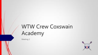 WTW Crew Coxswain
Academy
Meeting 2
 