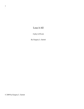 1
Lose it All
A play in III acts
By Gregory L. Garrett
© 2009 by Gregory L. Garrett
 