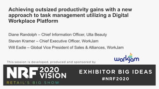 Achieving outsized productivity gains with a new
approach to task management utilizing a Digital
Workplace Platform
Diane Randolph – Chief Information Officer, Ulta Beauty
Steven Kramer – Chief Executive Officer, WorkJam
Will Eadie – Global Vice President of Sales & Alliances, WorkJam
 