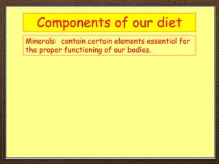Components of our diet
Minerals: contain certain elements essential for
the proper functioning of our bodies.
 