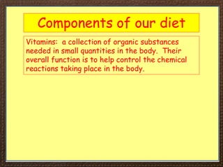 Components of our diet
Vitamins: a collection of organic substances
needed in small quantities in the body. Their
overall function is to help control the chemical
reactions taking place in the body.
 