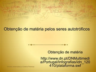 Obtenção de matéria pelos seres autotróficos
Obtenção de matéria
http://www.dn.pt/DNMultimedi
a/Portugal/Infografias/idn_120
410/plataforma.swfDireitos reservados a Cristina Pedrosa
 