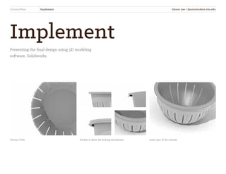 Implement
Presenting the final design using 3D modeling
software, Solidworks
StrainerWare Implement
Section View Details to show the locking mechanism Inner part of the strainer
Jiyoon Lee • jlee2@student.otis.edu
 