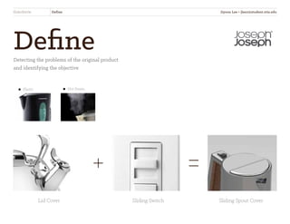 DefineDetecting the problems of the original product
and identifying the objective
SliderKettle Define
Plastic
Lid Cover Sliding Switch Sliding Spout Cover
Hot Steam
+ =
Jiyoon Lee • jlee2@student.otis.edu
 
