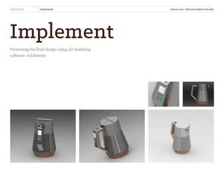 SliderKettle Implement
Implement
Presenting the final design using 3D modeling
software, Solidworks
Jiyoon Lee • jlee2@student.otis.edu
 