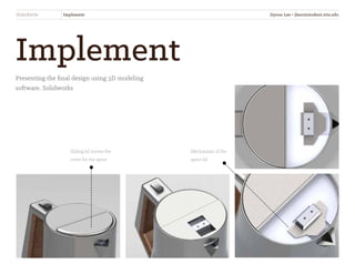 Implement
Presenting the final design using 3D modeling
software, Solidworks
SliderKettle Implement
Sliding lid moves the
cover for the spout
Mechanism of the
spout lid
Jiyoon Lee • jlee2@student.otis.edu
 