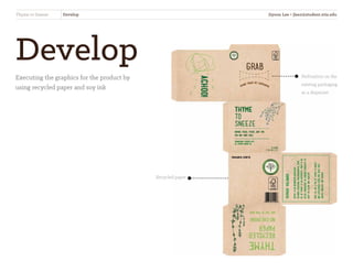 Develop
Executing the graphics for the product by
using recycled paper and soy ink
Thyme to Sneeze Develop
Recycled paper
Perforation on the
existing packaging
as a dispenser
Jiyoon Lee • jlee2@student.otis.edu
 