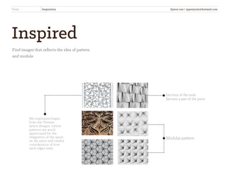 Junction of the ends
become a part of the piece
Modular pattern
My inspiration began
from the Chinese
lattice designs. Lattice
patterns are much
appreciated for the
integration of the space
on the piece and careful
consideration of how
each edges meet.
Inspired
Find images that reﬂects the idea of pattern
and module
Trivet Inspiration Jiyoon Lee • ippenjunie@hotmail.com
 