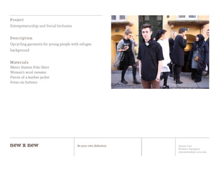 Jiyoon Lee
Product Designer
jlee2@student.otis.edu
new x new Be your own definition
Project
Entrepreneurship and Social Inclusion
Description
Upcycling garments for young people with refugee
background
Materials
Metro Station Polo Shirt
Women’s wool sweater
Pieces of a leather jacket
Press-on buttons
 