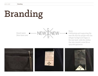 Branding
new x new Branding
Brand name:
New times new
Story:
Celebrating and supporting the
new life that the people with the
refugee background began in
the new land, with the clothes
that also started a new life as
upcycled garments.
 