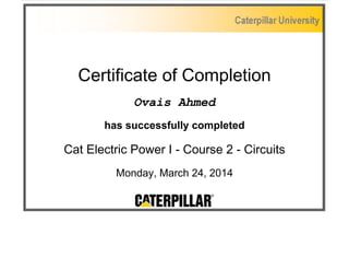 Certificate of Completion 
Ovais Ahmed 
has successfully completed 
Cat Electric Power I - Course 2 - Circuits 
Monday, March 24, 2014 
