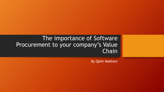 The importance of Software
Procurement to your company’s Value
Chain
By Qahir Makhani
 