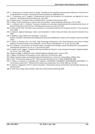 Yifat Turbiner, Dafna Schwartz, and Raphael Bar-El
ISSN : 2351-8014 Vol. 22 No. 2, Apr. 2016 455
[29] T. J. Chemmanur, K. Krishnan and D. K. Nandy, "How Does Venture Capital Financing Improve Efficiency in Private Firms?
A Look Beneath the Surface," The Review of Financial Studies, pp. 4038-4090, 2011.
[30] T. J. Chemmanur and P. Fulghieri, "Entrepreneurial Finance and Innovation: An Introduction and Agenda for Future
Research," The Review of Financial Studies, pp. 1-20, 2014.
[31] European Union, "Innovation Union Scoreboard 2011," European Union, Brussels, 2012.
[32] S. Shane, "Cultural influences on national rates of innovation," Journal of Business Venturing, p. 59–73, 1993.
[33] L. K. Williams and S. J. McGuire, "Economic creativity and innovation implementation:the entrepreneurial drivers of
growth? Evidencefrom 63 countries," Small Business Economics, pp. 391-412, 2010.
[34] A. Kaasa and M. Vadi, "How does culture contribute to innovation? Evidence from European countries," Tartu University
Press, 2008.
[35] A. Saxenian, Regional Advantage: Culture and Competition in Silicon Valley and Route 128, Harvard University Press,
1996.
[36] V. Wadhwa, "Silicon Valley Can’t Be Copied," 3 July 2013.
[Online]. Available: http://www.technologyreview.com/news/516506/silicon-valley-cant-be-copied/. [Accessed 20 May
2014].
[37] Y. Dashti, D. Schwartz and A. M. Pines, "High Technology Entrepreneurs, their Social Networks and Success in Global
Markets: The Case of Israelis in the US Market," Current Topics in Management, no. 13, pp. 131-144, 2008.
[38] M. P. Feldman, "The character of innovative places: entrepreneurial strategy, economic development, and prosperity,"
Small Business Economics, vol. 43, no. 1, pp. 9-20, June 2014.
[39] R. Capello and A. Faggian, "Collective Learning and Relational Capital in Local Innovation Processes," Regional Studies,
vol. 39, no. 1, pp. 75-87, 2005.
[40] Trigger Foresight, "E-NNOVATE Israel," Deloitte Brightman Almagor Zohar, Tel Aviv, 2013.
[41] E. Rogers, The Diffusion of Innovations, 5th ed., New York: The Free Press, 2003.
[42] Global Innovation Index, Accelerating Growth and Development, S. Dutta, Ed., Fontainebleau: INSEAD, 2011.
[43] D. Pilat, "The Economic Impacts of ICT – What Have We Learned Thus Far?," OECD, MANNHEIM, 2004.
[44] T. Clayton, C. Criscuolo, P. Goodridge and K. Waldron, "ENTERPRISE E-COMMERCE: MEASUREMENT AND IMPACT," in
The Economic Impact of ICT - Measurement, Evidence and Implications, Paris, OECD, 2004, pp. 241-260.
[45] A. Sharma, "Integration of ICT in Teacher Education," International Journal of Innovation and Scientific Research, pp.
354-356, 2014.
[46] D. Senor and S. Singer, Start-Up Nation, New York: Grand Centeral Publishing, 2009.
 