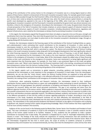 Innovation Ecosystems: Practice vs. Prevailing Perceptions
ISSN : 2351-8014 Vol. 22 No. 2, Apr. 2016 452
ranking of the contribution of the various factors to the emergence of innovation was to a strong degree based on other
aspects of these factors related to enhancement of the Israeli innovation ecosystem today. For example, government support
for industrial R&D provided through the Chief Scientist's Office of the Ministry of Economy was perceived by most as a given
and, at times even noted as being less essential and effective now, when the Israeli venture capital industry is among the
world's most developed (as opposed to the case at the beginning of the 1990s, when Israel was in the initial stages of
developing its innovation ecosystem and the financing for innovation provided by the government was almost exclusive and,
therefore, critical to the emergence of innovation). According to the interviewees in this study, the government should have
a broad perspective of the field of innovation that includes emphasis on actions beyond support of industrial research and
development. Infrastructure aspects of Israel's innovation ecosystem, including educational infrastructure, regulatory and
physical infrastructures, were noted by the interviewees as being critical to promoting innovation in Israel today.
In this regard, the interviewees argued that the government does not adapt as required or do so at the pace, strength and
coordination that is less than optimal. They claim that the government has a key role and important potential contribution to
the emergence of innovation, but must adapt its policy tools to the innovation ecosystem's development stage, through an
ongoing dialog with the business sector.
Similarly, the interviewees related to the financing aspect of the contribution of the Venture Funding Entities as a given,
and underevaluated it when estimating their overall contribution to the emergence of innovation. In other words, the
interviewees tended to rank the contribution of the added value of the Venture Funding Entities to the emergence of
innovation beyond the financing itself, which is perceived as a given. The diverse and accessible range of Venture Funding
Entities in the Israeli innovation ecosystem today along with the technological developments that have significantly reduced
the initial financing required for innovation activities, can explain why the issue of financing, in and of itself, despite its
importance, is not perceived by the interviewees in this study as the most important contribution of the Venture Funding
Entities to the emergence of innovation in Israel today. Most of the interviewees viewed the added value of these financing
entities as their main contribution to the emergence of innovation. Some even mentioned it as being highly significant and
more important than the financing aspect. For example, Dr. Yossi Vardi, a very prominent figure on the Israeli and global
innovation scene, said, "What's more important than the financial investment itself is the training, consulting and mentoring
that entrepreneurs receive from the Venture Funding Entities... The financing itself is important, but its importance is much
lower than the contribution made by the mentoring and guidance of the entrepreneur."
In this regard, aspects such as connections to global networks, consulting, guidance and business training were
mentioned by the interviewees as most important to the emergence of innovation in Israel today. From the interviewees'
statements, we can see that the "smart money" aspect the Venture Funding Entities are supposed to bring with them
(meaning the added value beyond pure financing), is not reflected sufficiently in the Israeli innovation ecosystem at present.
Therefore, the ranking of their contribution to the emergence of innovation today is only moderate.
Furthermore, when evaluating Academia and Research Institutes, the interviewees related to their traditional
contribution (human capital and know-how) as a given and underweighted it when evaluating its overall contribution. They
further focused on the gap between the potential contribution of Academia and Research Institutes to the emergence of
innovation for economic ability and their actual perceived contribution. This gap is not surprising and stems from the
different objective functions of the various sectors. While academia is measured according to indicators such as publications
and scientific achievements that are not necessarily applicable in the short term, industry strives to maximize its profits in the
short term and therefore promotes applicable research. The difference between academic and business culture is seen both
in the different perceptions of time and the conflict of interest regarding publication of studies. According to most of the
interviewees in this study, Academia and Research Institutes do not work effectively and exhaustively in the field of
innovation, which as previously noted, developed over the years and is based on partnerships in all aspects of the innovation
process. The interviewees in this study perceive Academia and Research Institutes as key agents of innovation and as playing
a significant role, beyond training human capital and generating knowledge. Most of them believe that these organizations
must be more actively involved in the economy.
Evidence of this can be found in the following quote by Mooly Eden, former Senior Vice President and President of Intel
Israel, "The main contribution of academia in Israel to the emergence of innovation is seen in scientific research and the
quality of the human capital trained at its facilities. However, in fact, academia has the potential to make a greater
contribution to innovation than it does today. This potential is untapped due to a lack of meaningful relationship with the
industry in Israel." The findings of the study indicate the importance of creating mechanisms that will coordinate and
integrate the activity of Academia and Research Institutes with the requirements and needs of the industrial sector. Most of
the interviewees recognized the fact that in recent years, the scope of activity on academic campuses to promote
entrepreneurship and innovation has increased dramatically, but they claim that this development is slow and less than what
 